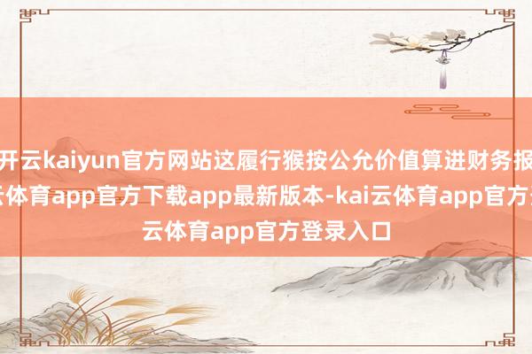 开云kaiyun官方网站这履行猴按公允价值算进财务报表-kai云体育app官方下载app最新版本-kai云体育app官方登录入口